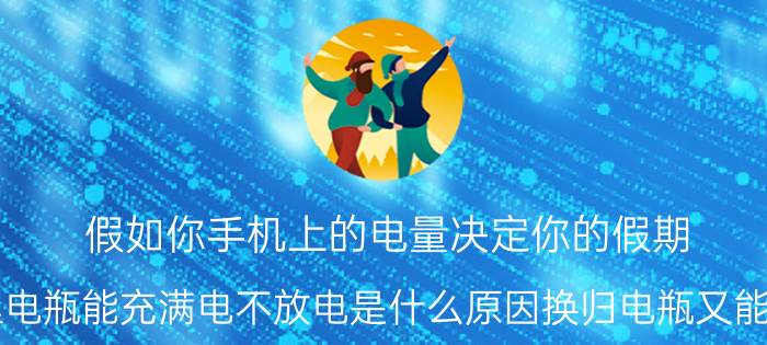 假如你手机上的电量决定你的假期 新锂电瓶能充满电不放电是什么原因换归电瓶又能放电？